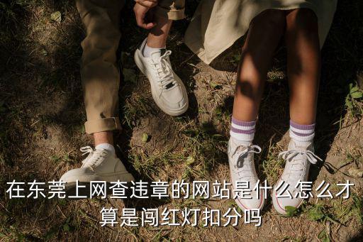 在東莞上網(wǎng)查違章的網(wǎng)站是什么怎么才算是闖紅燈扣分嗎