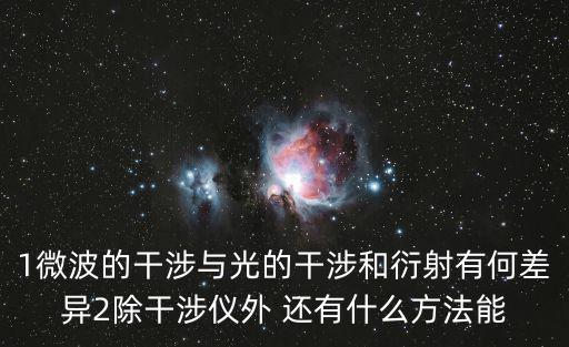 1微波的干涉與光的干涉和衍射有何差異2除干涉儀外 還有什么方法能