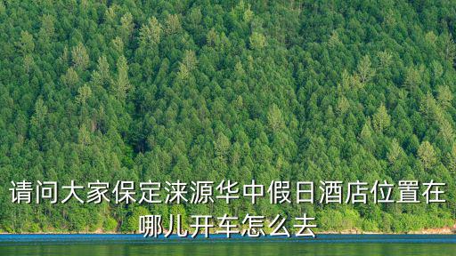 請問大家保定淶源華中假日酒店位置在哪兒開車怎么去