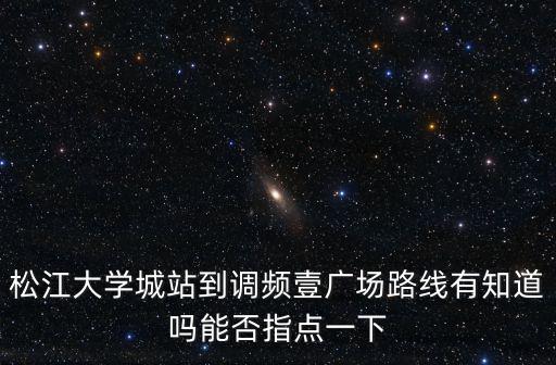 松江大學城站到調頻壹廣場路線有知道嗎能否指點一下
