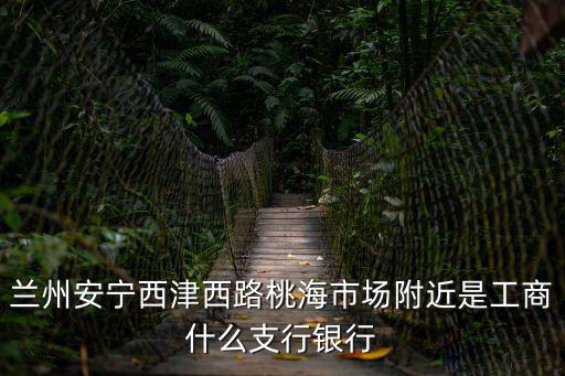 蘭州安寧西津西路桃海市場附近是工商什么支行銀行