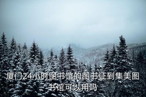 廈門24小時圖書館的圖書證到集美圖書館可以用嗎