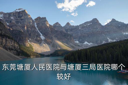 東莞塘廈人民醫(yī)院與塘廈三局醫(yī)院哪個較好