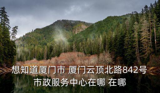 廈門市政服務(wù)中心，想知道廈門市 廈門云頂北路842號(hào)市政服務(wù)中心在哪 在哪