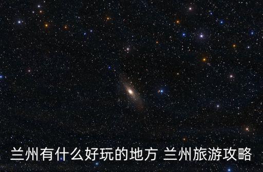 蘭州有什么好玩的地方 蘭州旅游攻略