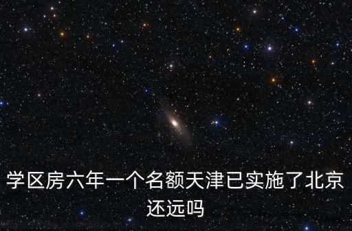 學區房六年一個名額天津已實施了北京還遠嗎