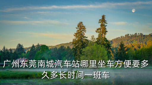 廣州東莞南城汽車(chē)站哪里坐車(chē)方便要多久多長(zhǎng)時(shí)間一班車(chē)