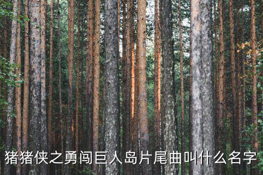 豬豬俠之勇闖巨人島，豬豬俠之勇闖巨人島片尾曲叫什么名字