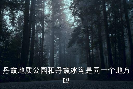 丹霞地質公園和丹霞冰溝是同一個地方嗎