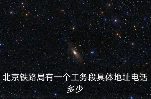 北京鐵路局電話，北京鐵路局有一個工務段具體地址電話多少