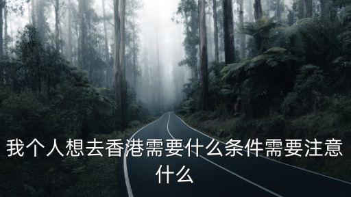 我要去香港，我個人想去香港需要什么條件需要注意什么