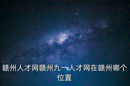 贛州人才網贛州九一人才網在贛州哪個位置