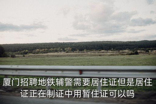 廈門招聘地鐵輔警需要居住證但是居住證正在制證中用暫住證可以嗎