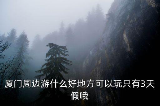 廈門周邊游什么好地方可以玩只有3天假哦