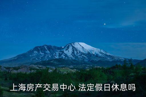 上海房地產交易中心，上海房產交易中心 法定假日休息嗎