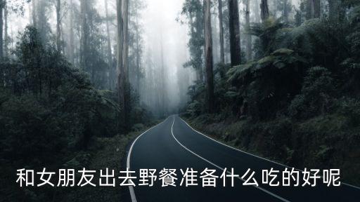 野餐吃什么，和女朋友出去野餐準備什么吃的好呢