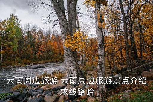 云南周邊旅游 云南周邊旅游景點介紹 求線路哈