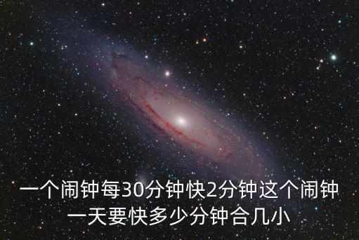 一個鬧鐘每30分鐘快2分鐘這個鬧鐘一天要快多少分鐘合幾小