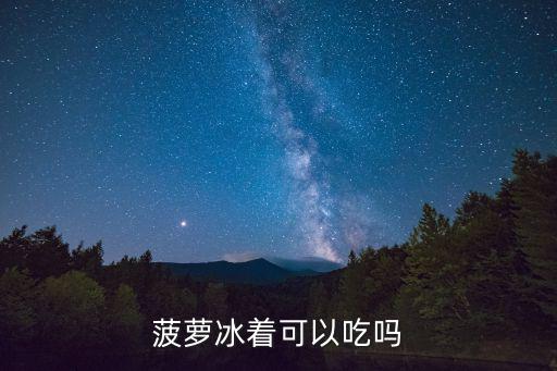 菠蘿冰，菠蘿冰著可以吃嗎