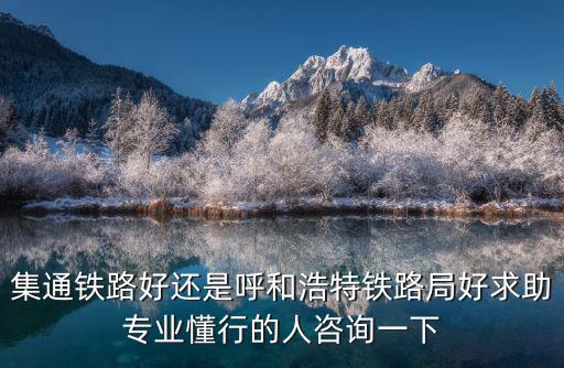 集通鐵路好還是呼和浩特鐵路局好求助專業懂行的人咨詢一下
