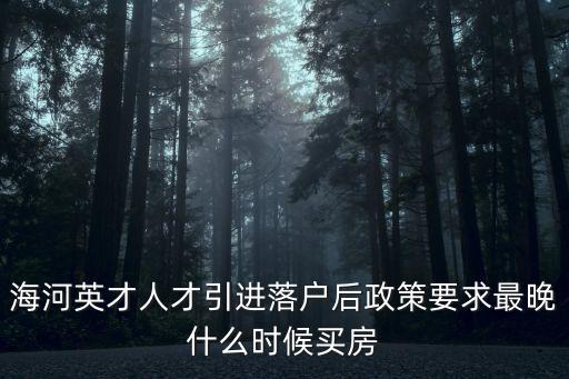 海河英才人才引進(jìn)落戶后政策要求最晚什么時(shí)候買房