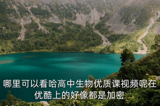 哪里可以看哈高中生物優(yōu)質(zhì)課視頻呢在優(yōu)酷上的好像都是加密