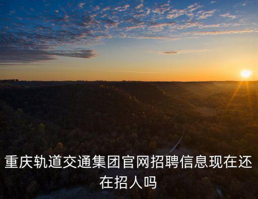 重慶軌道交通集團官網招聘信息現在還在招人嗎