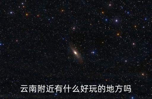 云南附近有什么好玩的地方嗎