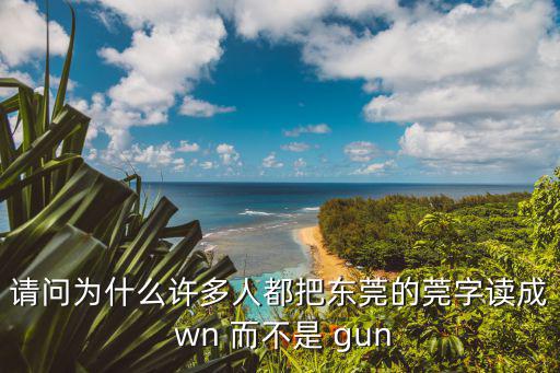 請(qǐng)問為什么許多人都把東莞的莞字讀成 wn 而不是 gun