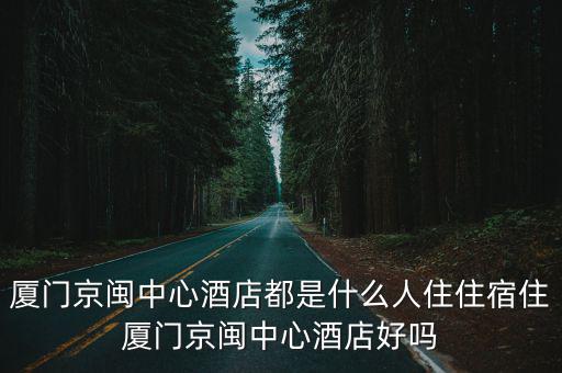 廈門京閩中心酒店都是什么人住住宿住廈門京閩中心酒店好嗎