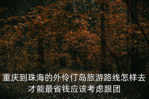 重慶到珠海的外伶仃島旅游路線怎樣去才能最省錢應(yīng)該考慮跟團(tuán)