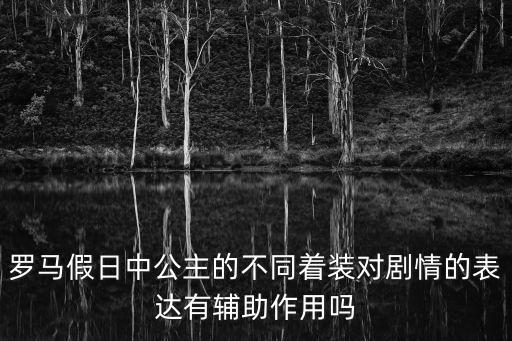 羅馬假日中公主的不同著裝對劇情的表達有輔助作用嗎