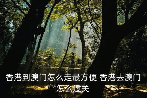 香港到澳門怎么走最方便 香港去澳門怎么過關