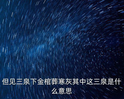 三泉，但見三泉下金棺葬寒灰其中這三泉是什么意思