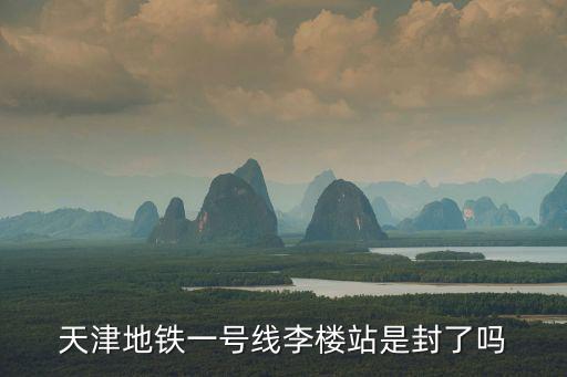 天津地鐵一號線李樓站是封了嗎