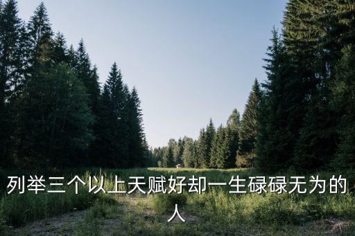 列舉三個以上天賦好卻一生碌碌無為的人