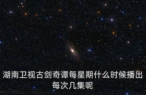 湖南衛視古劍奇譚每星期什么時候播出每次幾集呢