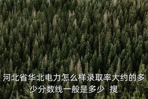 河北省華北電力怎么樣錄取率大約的多少分數線一般是多少  搜