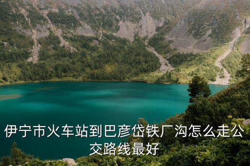 伊寧市火車站到巴彥岱鐵廠溝怎么走公交路線最好
