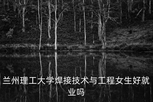 蘭州理工大學焊接技術與工程女生好就業嗎
