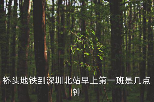 橋頭站，橋頭地鐵到深圳北站早上第一班是幾點鐘