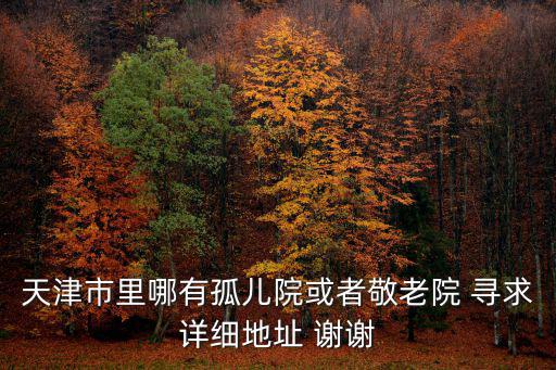 天津市里哪有孤兒院或者敬老院 尋求詳細地址 謝謝