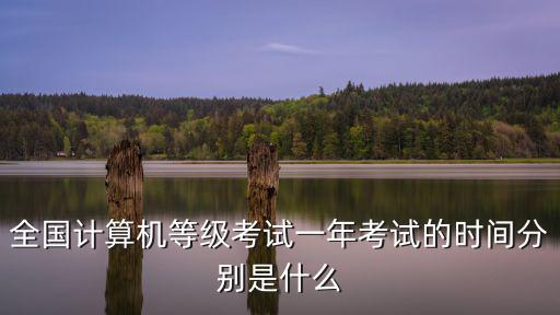 計(jì)算機(jī)一級(jí)考試時(shí)間，全國(guó)計(jì)算機(jī)等級(jí)考試一年考試的時(shí)間分別是什么