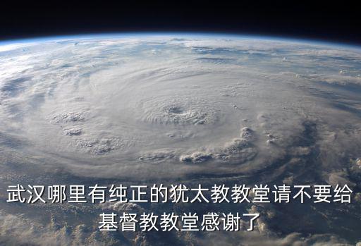猶太教堂，武漢哪里有純正的猶太教教堂請不要給基督教教堂感謝了