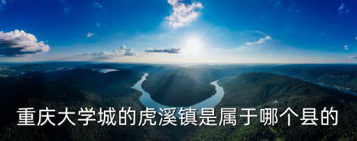 重慶大學(xué)城的虎溪鎮(zhèn)是屬于哪個縣的