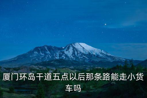 廈門環島干道五點以后那條路能走小貨車嗎