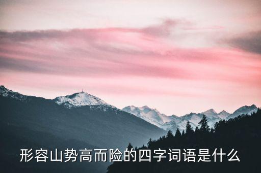 山高路險，形容山勢高而險的四字詞語是什么
