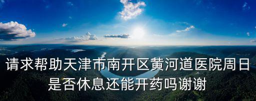 請求幫助天津市南開區黃河道醫院周日是否休息還能開藥嗎謝謝