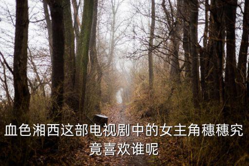 血色湘西這部電視劇中的女主角穗穗究竟喜歡誰呢