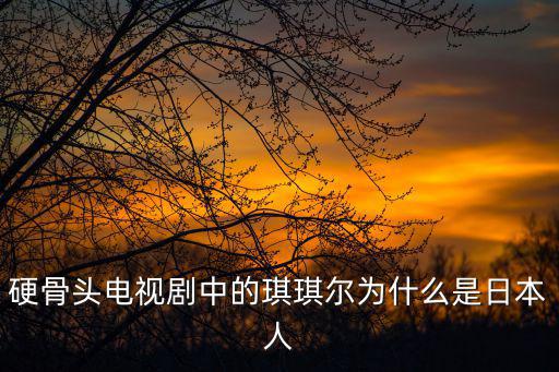 硬骨頭電視劇中的琪琪爾為什么是日本人
